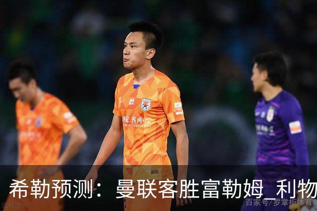 希勒预测：曼联客胜富勒姆 利物浦负伯恩茅斯，枪手曼城继续连胜